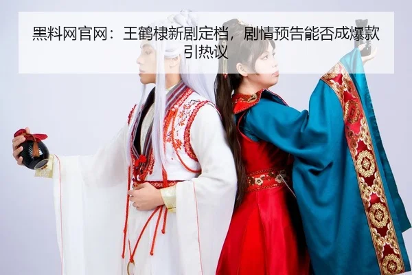 黑料网官网：王鹤棣新剧定档，剧情预告能否成爆款引热议