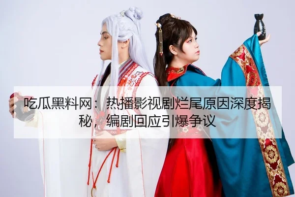 吃瓜黑料网：热播影视剧烂尾原因深度揭秘，编剧回应引爆争议